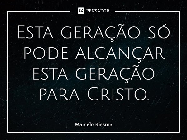 ⁠Esta geração só pode alcançar esta geração para Cristo.... Frase de Marcelo Rissma.