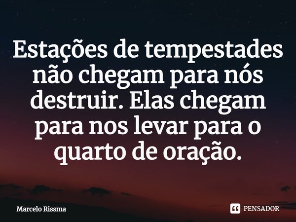 ⁠Estações de tempestades não chegam para nós destruir. Elas chegam para nos levar para o quarto de oração.... Frase de Marcelo Rissma.