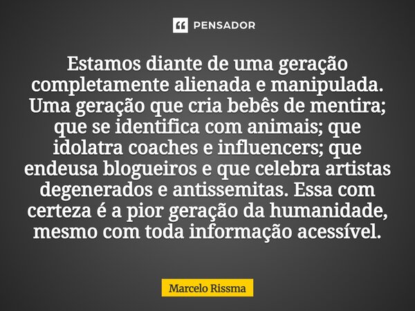 ⁠Estamos diante de uma geração completamente alienada e manipulada. Uma geração que cria bebês de mentira; que se identifica com animais; que idolatra coaches e... Frase de Marcelo Rissma.