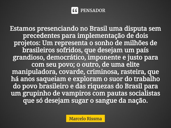 ⁠Estamos presenciando no Brasil uma disputa sem precedentes para implementação de dois projetos: Um representa o sonho de milhões de brasileiros sofridos, que d... Frase de Marcelo Rissma.