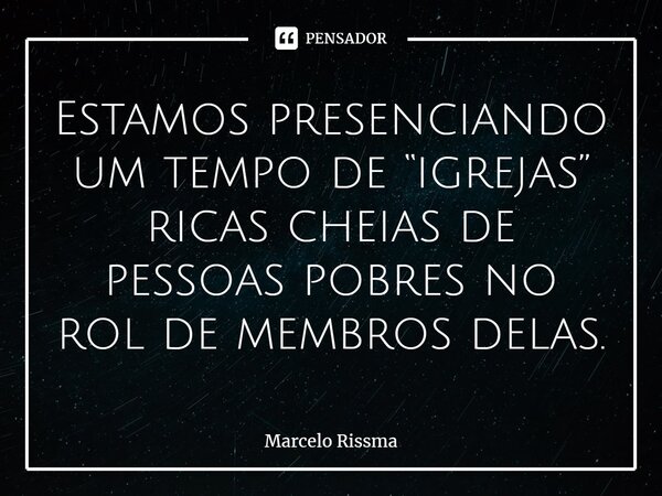 ⁠Estamos presenciando um tempo de “igrejas” ricas cheias de pessoas pobres no rol de membros delas.... Frase de Marcelo Rissma.