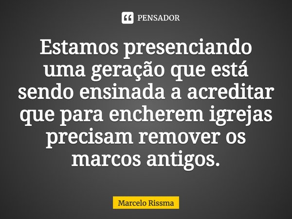 ⁠Estamos presenciando uma geração que está sendo ensinada a acreditar que para encherem igrejas precisam remover os marcos antigos.... Frase de Marcelo Rissma.