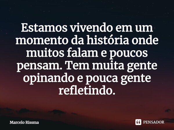 ⁠Estamos vivendo em um momento da história onde muitos falam e poucos pensam. Tem muita gente opinando e pouca gente refletindo.... Frase de Marcelo Rissma.