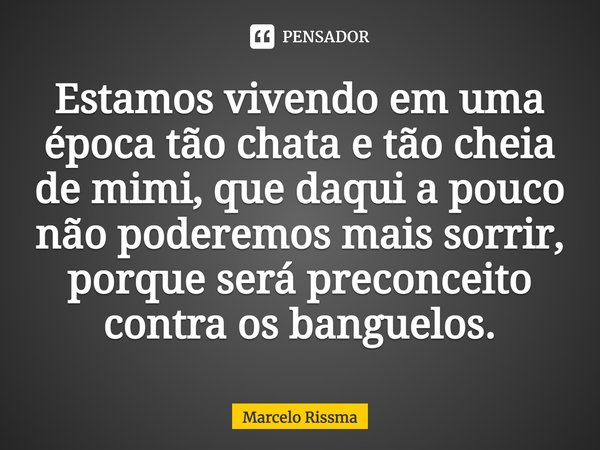 ⁠Estamos vivendo em uma época tão chata e tão cheia de mimi, que daqui a pouco não poderemos mais sorrir, porque será preconceito contra os banguelos.... Frase de Marcelo Rissma.
