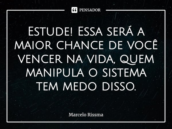 ⁠Estude! Essa será a maior chance de você vencer na vida, quem manipula o sistema tem medo disso.... Frase de Marcelo Rissma.