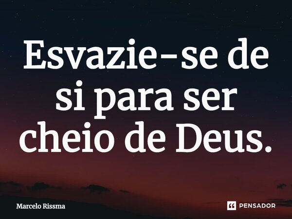 ⁠Esvazie-se de si para ser cheio de Deus.... Frase de Marcelo Rissma.