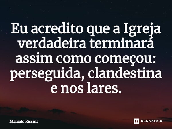 ⁠Eu acredito que a Igreja verdadeira terminará assim como começou: perseguida, clandestina e nos lares.... Frase de Marcelo Rissma.