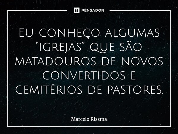 ⁠Eu conheço algumas “igrejas” que são matadouros de novos convertidos e cemitérios de pastores.... Frase de Marcelo Rissma.
