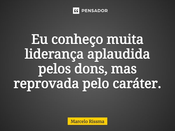 ⁠Eu conheço muita liderança aplaudida pelos dons, mas reprovada pelo caráter.... Frase de Marcelo Rissma.