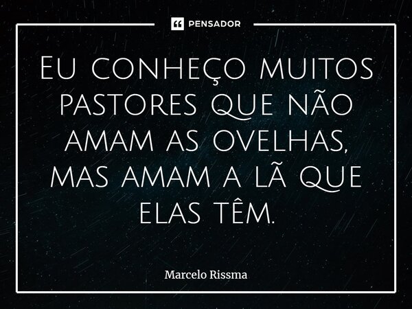 ⁠Eu conheço muitos pastores que não amam as ovelhas, mas amam a lã que elas têm.... Frase de Marcelo Rissma.