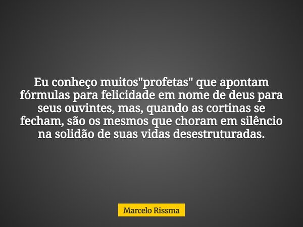 Eu conheço muitos "profetas" que apontam fórmulas para felicidade em nome de deus para seus ouvintes, mas, quando as cortinas se fecham, são os mesmos... Frase de Marcelo Rissma.