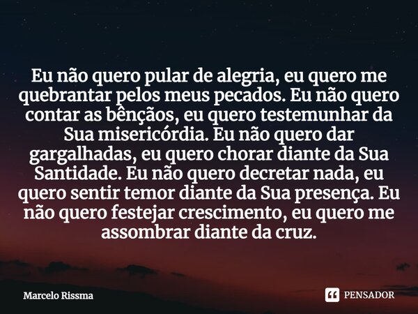 Eu não quero pular de alegria, eu quero me quebrantar pelos meus pecados. Eu não quero contar as bênçãos, eu quero testemunhar da Sua misericórdia. Eu não quer... Frase de Marcelo Rissma.