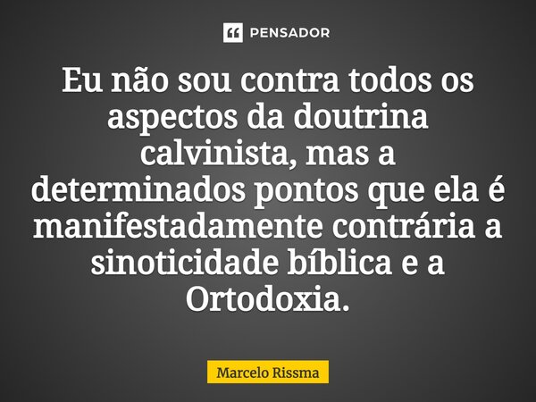 ⁠Eu não sou contra todos os aspectos da doutrina calvinista, mas a determinados pontos que ela é manifestadamente contrária a sinoticidade bíblica e a Ortodoxia... Frase de Marcelo Rissma.