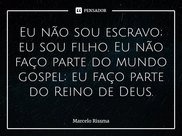 ⁠Eu não sou escravo; eu sou filho. Eu não faço parte do mundo gospel; eu faço parte do Reino de Deus.... Frase de Marcelo Rissma.
