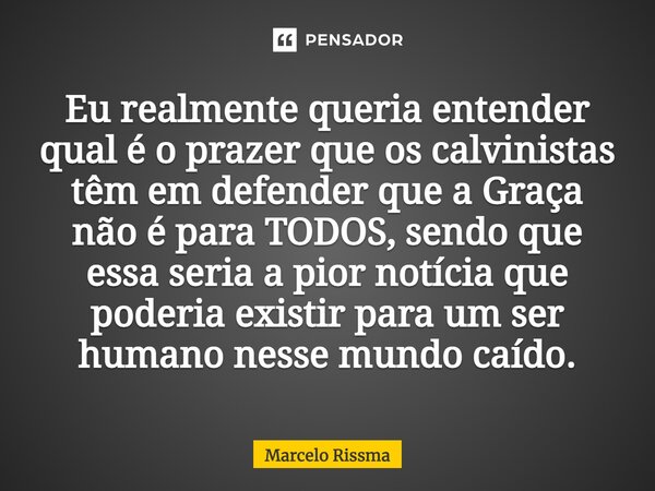 Eu realmente queria entender qual é o prazer que os calvinistas têm em defender que a Graça não é para TODOS, sendo que essa seria a pior notícia que poderia e... Frase de Marcelo Rissma.