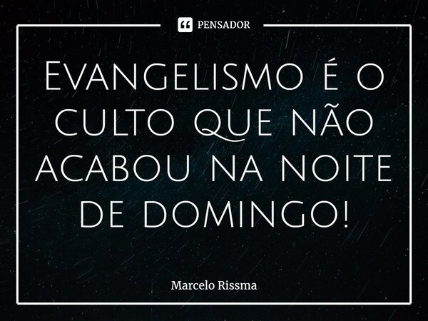 Evangelismo é o culto que não... Marcelo Rissma - Pensador