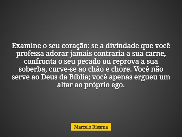 Examine o seu coração: se a divindade que você professa adorar jamais contraria a sua carne, confronta o seu pecado ou reprova a sua soberba, curve-se ao chão e... Frase de Marcelo Rissma.