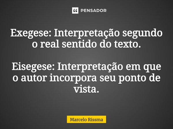 ⁠Exegese: Interpretação segundo o real sentido do texto. Eisegese: Interpretação em que o autor incorpora seu ponto de vista.... Frase de Marcelo Rissma.