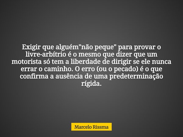 Exigir que alguém "não peque" para provar o livre-arbítrio é o mesmo que dizer que um motorista só tem a liberdade de dirigir se ele nunca errar o cam... Frase de Marcelo Rissma.