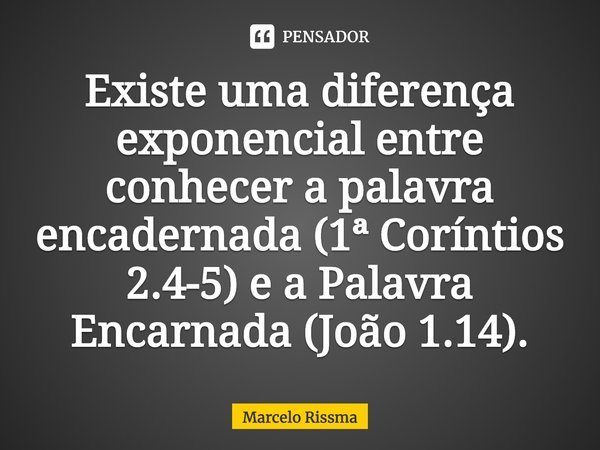 ⁠Existe uma diferença exponencial entre conhecer a palavra encadernada (1ª Coríntios 2.4-5) e a Palavra Encarnada (João 1.14).... Frase de Marcelo Rissma.