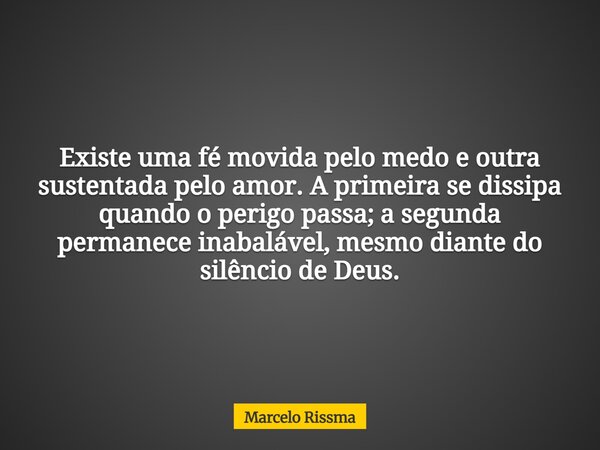 Existe uma fé movida pelo medo e outra sustentada pelo amor. A primeira se dissipa quando o perigo passa; a segunda permanece inabalável, mesmo diante do silênc... Frase de Marcelo Rissma.
