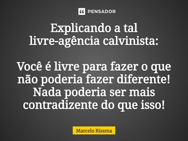 ⁠Explicando a tal livre-agência calvinista: Você é livre para fazer o que não poderia fazer diferente! Nada poderia ser mais contradizente do que isso!... Frase de Marcelo Rissma.