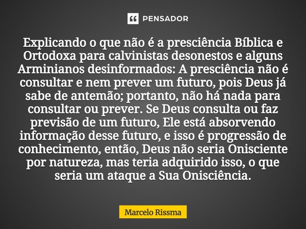 Explicando o que não é a presciência Bíblica e Ortodoxa para calvinistas desonestos e alguns Arminianos desinformados: A presciência não é consultar e nem prev... Frase de Marcelo Rissma.