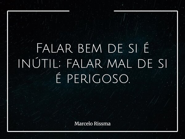 Falar bem de si é inútil; falar mal de si é perigoso.... Frase de Marcelo Rissma.