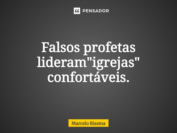 Falsos profetas lideram "igrejas" confortáveis.... Frase de Marcelo Rissma.