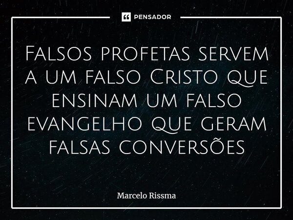 Falsos profetas servem a um falso Cristo que ensinam um falso evangelho que geram falsas conversões ⁠... Frase de Marcelo Rissma.