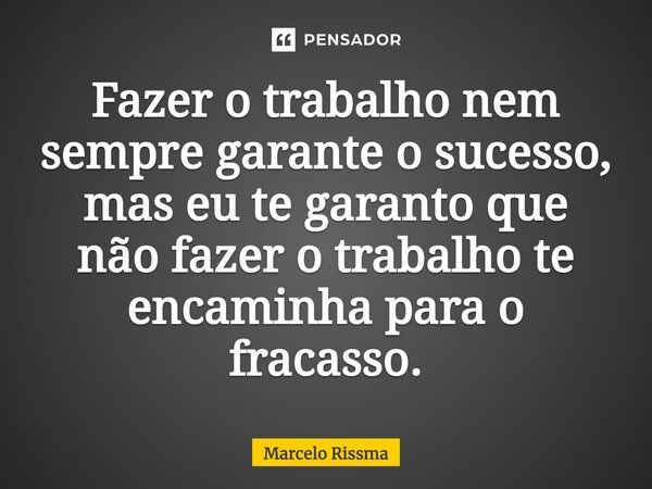 ⁠Fazer o trabalho nem sempre garante o sucesso, mas eu te garanto que não fazer o trabalho te encaminha para o fracasso.... Frase de Marcelo Rissma.