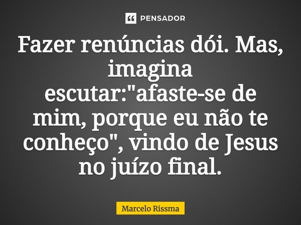 ⁠Fazer renúncias dói. Mas, imagina escutar: "afaste-se de mim, porque eu não te conheço", vindo de Jesus no juízo final.... Frase de Marcelo Rissma.
