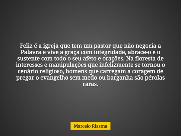 Feliz é a igreja que tem um pastor que não negocia a Palavra e vive a graça com integridade, abrace-o e o sustente com todo o seu afeto e orações. Na floresta d... Frase de Marcelo Rissma.