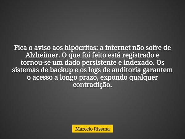 Fica o aviso aos hipócritas: a internet não sofre de Alzheimer. O que foi feito está registrado e tornou-se um dado persistente e indexado. Os sistemas de backu... Frase de Marcelo Rissma.
