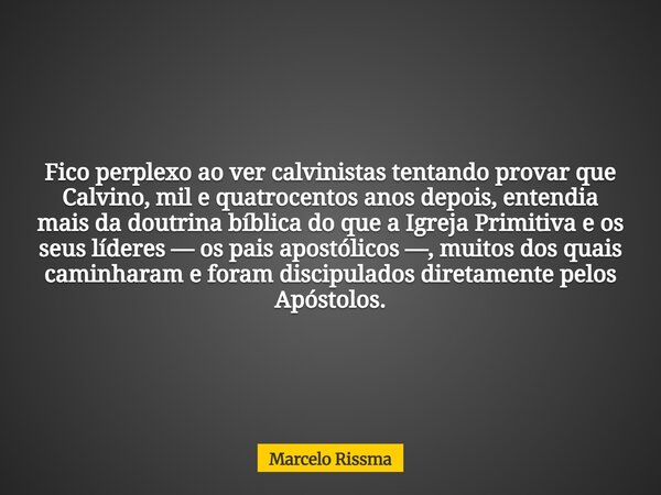 Fico perplexo ao ver calvinistas tentando provar que Calvino, mil e quatrocentos anos depois, entendia mais da doutrina bíblica do que a Igreja Primitiva e os s... Frase de Marcelo Rissma.
