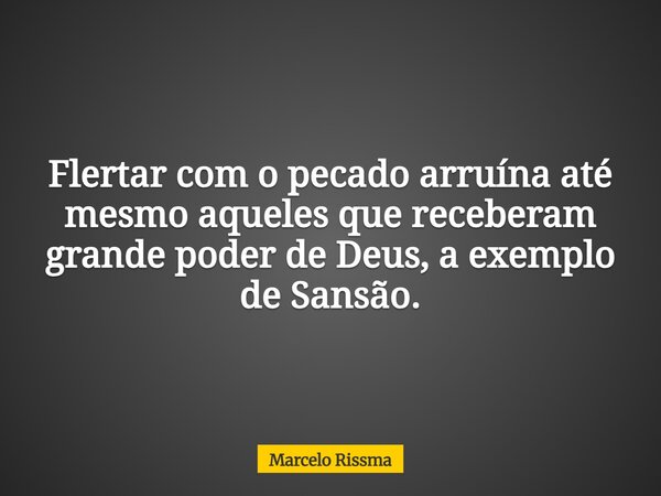 Flertar com o pecado arruína até mesmo aqueles que receberam grande poder de Deus, a exemplo de Sansão.... Frase de Marcelo Rissma.