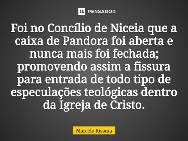 ⁠Foi no Concílio de Niceia que a caixa de Pandora foi aberta e nunca mais foi fechada; promovendo assim a fissura para entrada de todo tipo de especulações teol... Frase de Marcelo Rissma.