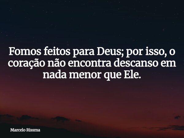Fomos feitos para Deus; por isso, o coração não encontra descanso em nada menor que Ele.... Frase de Marcelo Rissma.