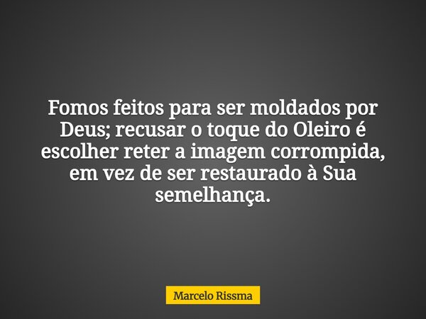 Fomos feitos para ser moldados por Deus; recusar o toque do Oleiro é escolher reter a imagem corrompida, em vez de ser restaurado à Sua semelhança.... Frase de Marcelo Rissma.