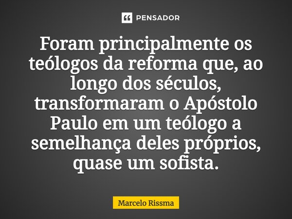 ⁠Foram principalmente os teólogos da reforma que, ao longo dos séculos, transformaram o Apóstolo Paulo em um teólogo a semelhança deles próprios, quase um sofis... Frase de Marcelo Rissma.