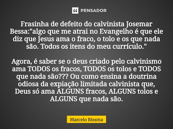 ⁠Frasinha de defeito do calvinista Josemar Bessa: "algo que me atrai no Evangelho é que ele diz que Jesus ama o fraco, o tolo e os que nada são. Todos os i... Frase de Marcelo Rissma.