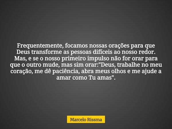 Frequentemente, focamos nossas orações para que Deus transforme as pessoas difíceis ao nosso redor. Mas, e se o nosso primeiro impulso não for orar para que o o... Frase de Marcelo Rissma.