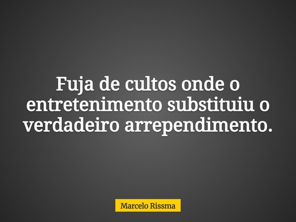 Fuja de cultos onde o entretenimento substituiu o verdadeiro arrependimento.... Frase de Marcelo Rissma.