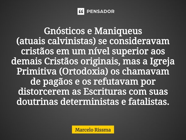 ⁠Gnósticos e Maniqueus (atuais calvinistas) se consideravam cristãos em um nível superior aos demais Cristãos originais, mas a Igreja Primitiva (Ortodoxia) os c... Frase de Marcelo Rissma.