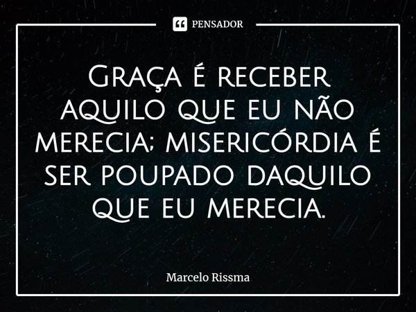 ⁠Graça é receber aquilo que eu não merecia; misericórdia é ser poupado daquilo que eu merecia.... Frase de Marcelo Rissma.