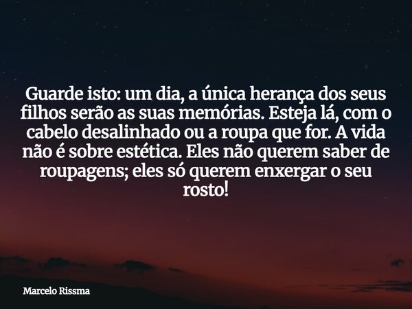 Guarde isto: um dia, a única herança dos seus filhos serão as suas memórias. Esteja lá, com o cabelo desalinhado ou a roupa que for. A vida não é sobre estética... Frase de Marcelo Rissma.