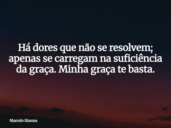 Há dores que não se resolvem; apenas se carregam na suficiência da graça. Minha graça te basta.... Frase de Marcelo Rissma.