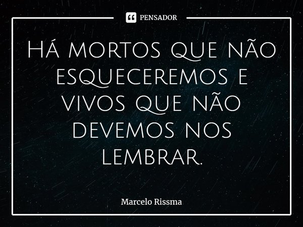⁠Há mortos que não esqueceremos e vivos que não devemos nos lembrar.... Frase de Marcelo Rissma.