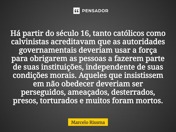 Há partir do século 16, tanto católicos como calvinistas acreditavam que as autoridades governamentais deveriam usar a força para obrigarem as pessoas a fazere... Frase de Marcelo Rissma.