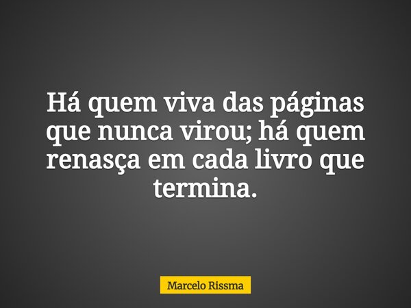 Há quem viva das páginas que nunca virou; há quem renasça em cada livro que termina.... Frase de Marcelo Rissma.
